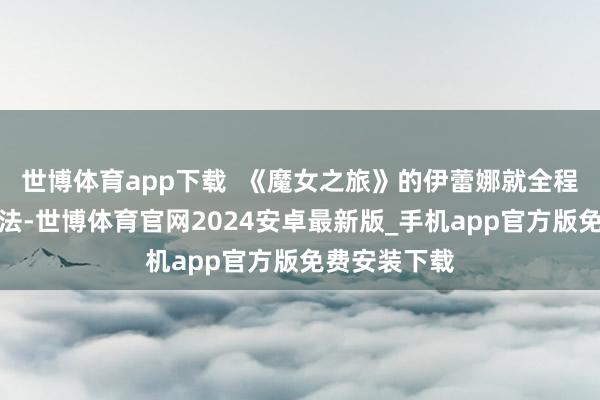 世博体育app下载  《魔女之旅》的伊蕾娜就全程吸收这种骑法-世博体育官网2024安卓最新版_手机app官方版免费安装下载