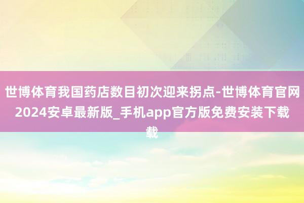 世博体育我国药店数目初次迎来拐点-世博体育官网2024安卓最新版_手机app官方版免费安装下载