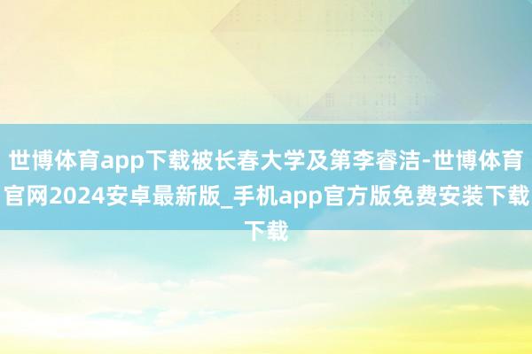 世博体育app下载被长春大学及第李睿洁-世博体育官网2024安卓最新版_手机app官方版免费安装下载