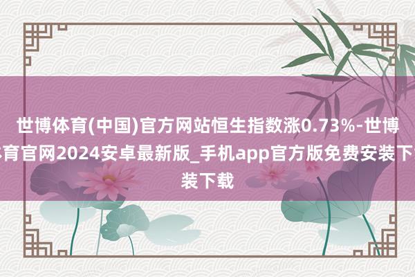世博体育(中国)官方网站恒生指数涨0.73%-世博体育官网2024安卓最新版_手机app官方版免费安装下载