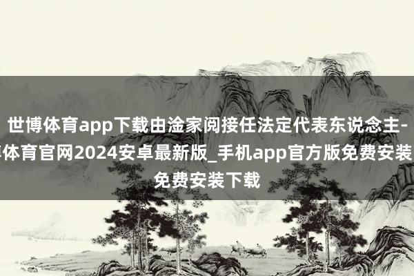 世博体育app下载由淦家阅接任法定代表东说念主-世博体育官网2024安卓最新版_手机app官方版免费安装下载