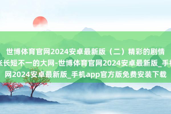 世博体育官网2024安卓最新版（二）精彩的剧情架构扫数剧情就像一张长短不一的大网-世博体育官网2024安卓最新版_手机app官方版免费安装下载