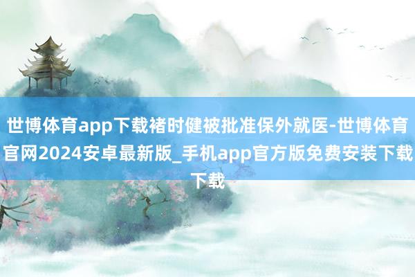 世博体育app下载褚时健被批准保外就医-世博体育官网2024安卓最新版_手机app官方版免费安装下载