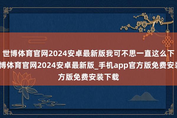 世博体育官网2024安卓最新版我可不思一直这么下去-世博体育官网2024安卓最新版_手机app官方版免费安装下载