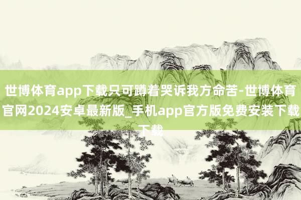 世博体育app下载只可蹲着哭诉我方命苦-世博体育官网2024安卓最新版_手机app官方版免费安装下载