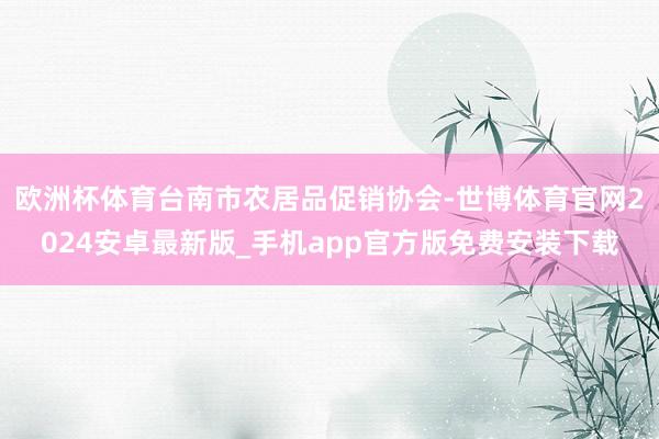 欧洲杯体育台南市农居品促销协会-世博体育官网2024安卓最新版_手机app官方版免费安装下载
