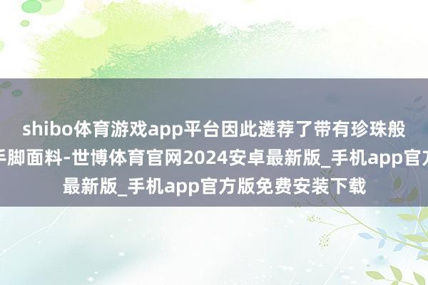 shibo体育游戏app平台因此遴荐了带有珍珠般光辉的野蚕丝绸手脚面料-世博体育官网2024安卓最新版_手机app官方版免费安装下载