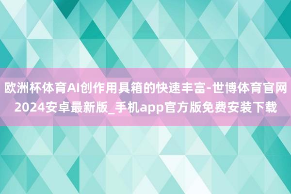欧洲杯体育AI创作用具箱的快速丰富-世博体育官网2024安卓最新版_手机app官方版免费安装下载