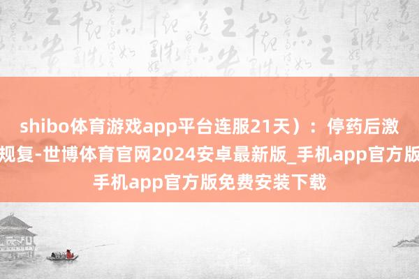 shibo体育游戏app平台连服21天）：停药后激素水平会当然规复-世博体育官网2024安卓最新版_手机app官方版免费安装下载