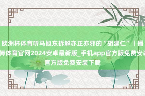 欧洲杯体育听马旭东拆解亦正亦邪的“胡建仁”丨播客-世博体育官网2024安卓最新版_手机app官方版免费安装下载