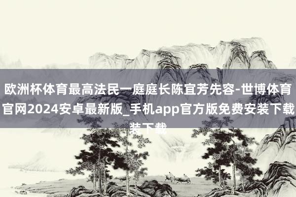 欧洲杯体育最高法民一庭庭长陈宜芳先容-世博体育官网2024安卓最新版_手机app官方版免费安装下载