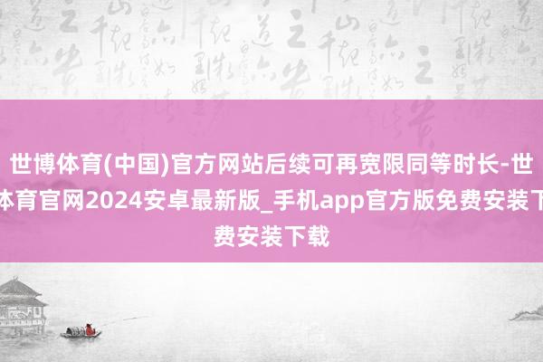 世博体育(中国)官方网站后续可再宽限同等时长-世博体育官网2024安卓最新版_手机app官方版免费安装下载