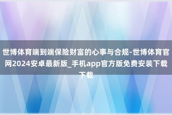 世博体育端到端保险财富的心事与合规-世博体育官网2024安卓最新版_手机app官方版免费安装下载