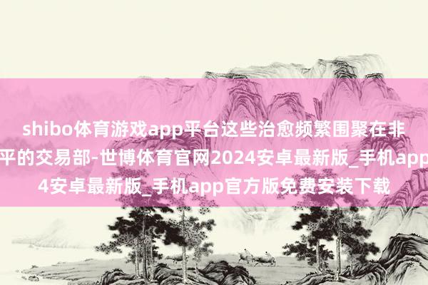 shibo体育游戏app平台这些治愈频繁围聚在非中枢区域或低利润水平的交易部-世博体育官网2024安卓最新版_手机app官方版免费安装下载
