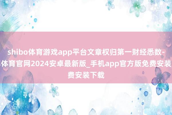 shibo体育游戏app平台文章权归第一财经悉数-世博体育官网2024安卓最新版_手机app官方版免费安装下载