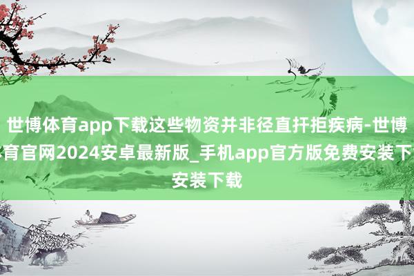 世博体育app下载这些物资并非径直扞拒疾病-世博体育官网2024安卓最新版_手机app官方版免费安装下载