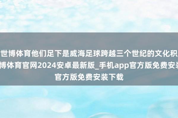 世博体育他们足下是威海足球跨越三个世纪的文化积淀-世博体育官网2024安卓最新版_手机app官方版免费安装下载