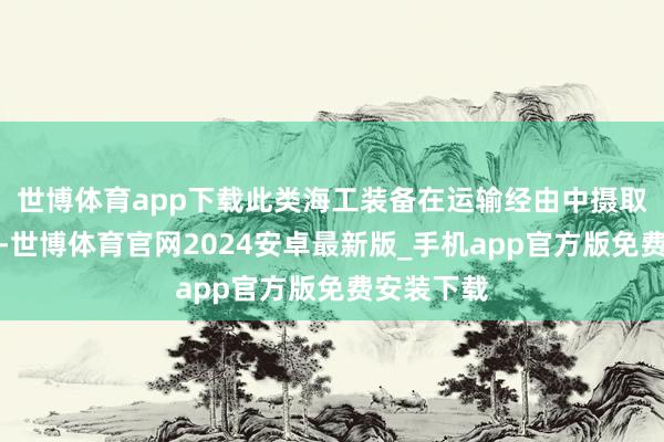 世博体育app下载此类海工装备在运输经由中摄取横装状貌-世博体育官网2024安卓最新版_手机app官方版免费安装下载