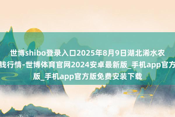 世博shibo登录入口2025年8月9日湖北浠水农居品批发市集价钱行情-世博体育官网2024安卓最新版_手机app官方版免费安装下载