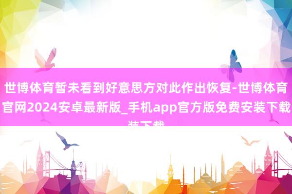 世博体育暂未看到好意思方对此作出恢复-世博体育官网2024安卓最新版_手机app官方版免费安装下载