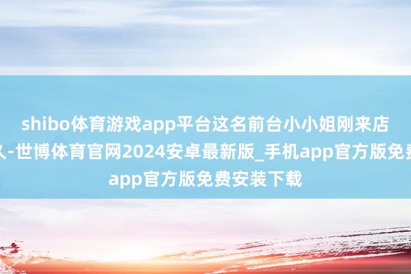 shibo体育游戏app平台这名前台小小姐刚来店里责任不久-世博体育官网2024安卓最新版_手机app官方版免费安装下载