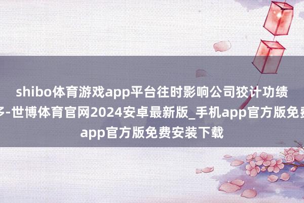 shibo体育游戏app平台往时影响公司狡计功绩的成分较多-世博体育官网2024安卓最新版_手机app官方版免费安装下载