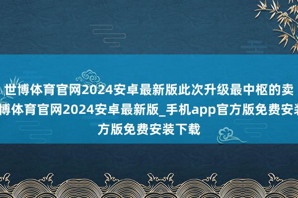 世博体育官网2024安卓最新版此次升级最中枢的卖点-世博体育官网2024安卓最新版_手机app官方版免费安装下载