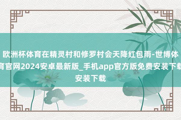 欧洲杯体育在精灵村和修罗村会天降红包雨-世博体育官网2024安卓最新版_手机app官方版免费安装下载