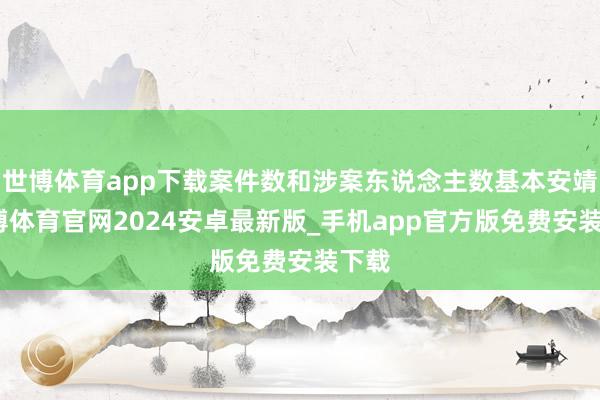 世博体育app下载案件数和涉案东说念主数基本安靖-世博体育官网2024安卓最新版_手机app官方版免费安装下载