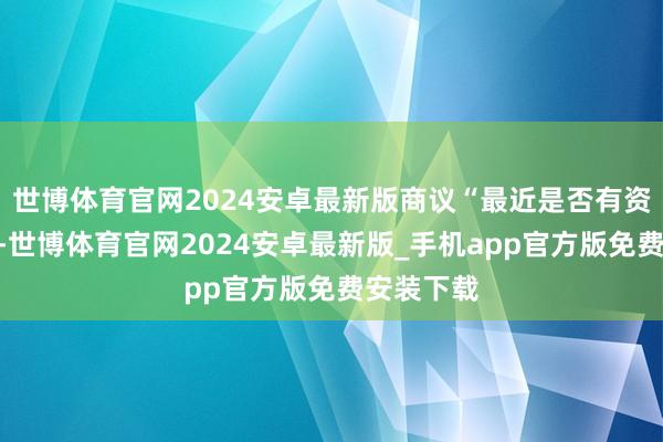 世博体育官网2024安卓最新版商议“最近是否有资金缺口”-世博体育官网2024安卓最新版_手机app官方版免费安装下载