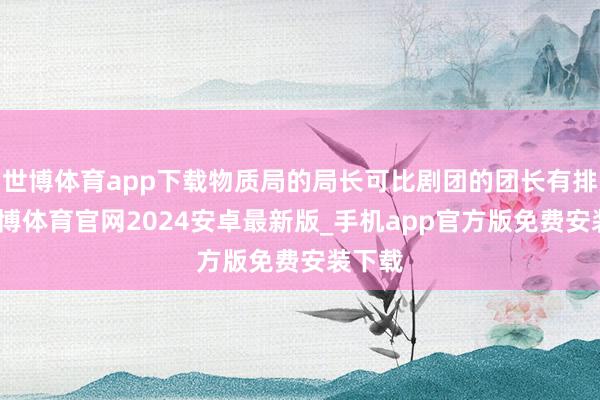 世博体育app下载物质局的局长可比剧团的团长有排场-世博体育官网2024安卓最新版_手机app官方版免费安装下载