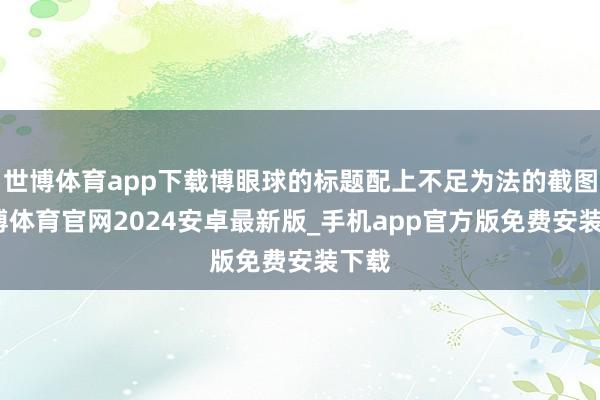 世博体育app下载博眼球的标题配上不足为法的截图-世博体育官网2024安卓最新版_手机app官方版免费安装下载