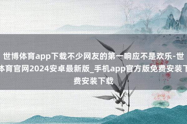 世博体育app下载不少网友的第一响应不是欢乐-世博体育官网2024安卓最新版_手机app官方版免费安装下载