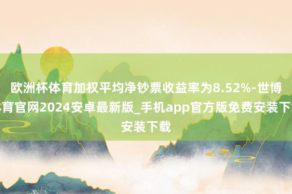 欧洲杯体育加权平均净钞票收益率为8.52%-世博体育官网2024安卓最新版_手机app官方版免费安装下载
