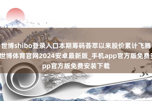 世博shibo登录入口本期筹码荟萃以来股价累计飞腾0.54%-世博体育官网2024安卓最新版_手机app官方版免费安装下载
