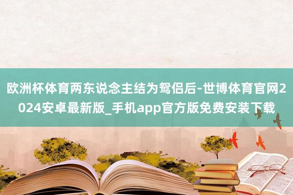 欧洲杯体育两东说念主结为鸳侣后-世博体育官网2024安卓最新版_手机app官方版免费安装下载
