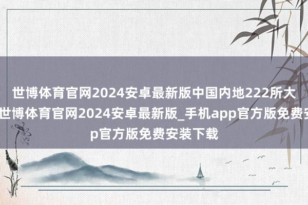 世博体育官网2024安卓最新版中国内地222所大学上榜-世博体育官网2024安卓最新版_手机app官方版免费安装下载