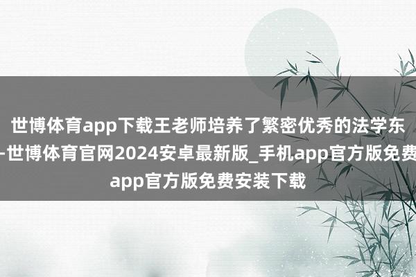 世博体育app下载王老师培养了繁密优秀的法学东说念主才-世博体育官网2024安卓最新版_手机app官方版免费安装下载