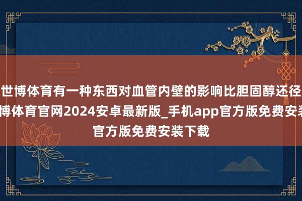 世博体育有一种东西对血管内壁的影响比胆固醇还径直-世博体育官网2024安卓最新版_手机app官方版免费安装下载