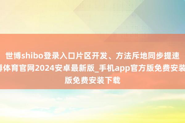 世博shibo登录入口片区开发、方法斥地同步提速-世博体育官网2024安卓最新版_手机app官方版免费安装下载