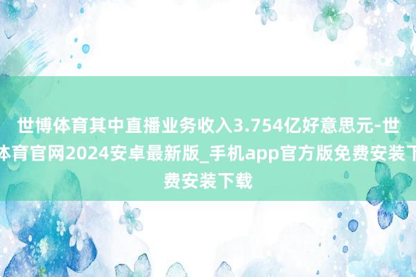 世博体育其中直播业务收入3.754亿好意思元-世博体育官网2024安卓最新版_手机app官方版免费安装下载