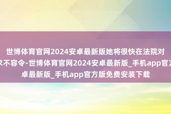 世博体育官网2024安卓最新版她将很快在法院对总统这一决定央求不容令-世博体育官网2024安卓最新版_手机app官方版免费安装下载