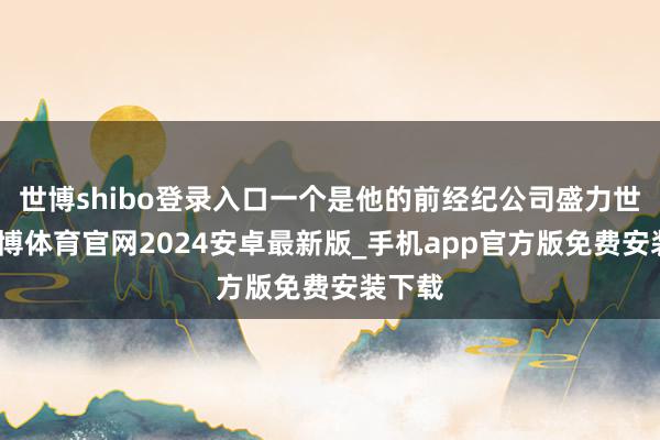 世博shibo登录入口一个是他的前经纪公司盛力世家-世博体育官网2024安卓最新版_手机app官方版免费安装下载