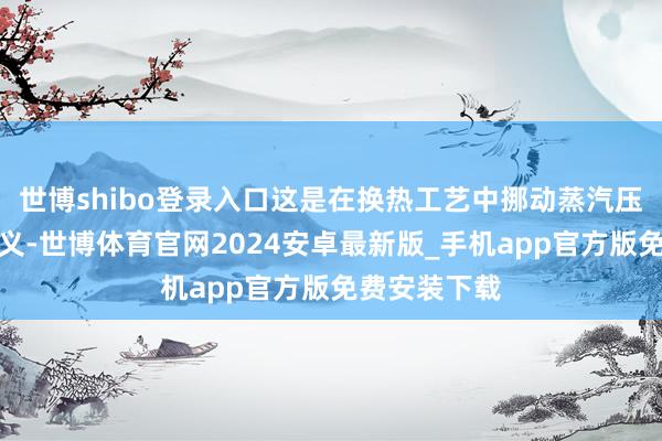 世博shibo登录入口这是在换热工艺中挪动蒸汽压力的常用主义-世博体育官网2024安卓最新版_手机app官方版免费安装下载
