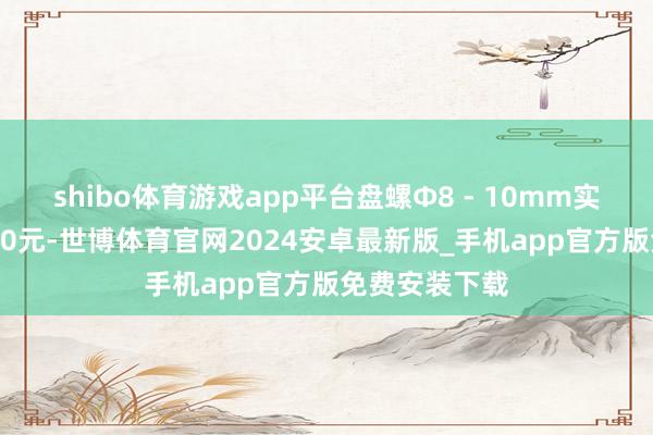 shibo体育游戏app平台盘螺Φ8 - 10mm实施价钱为3390元-世博体育官网2024安卓最新版_手机app官方版免费安装下载