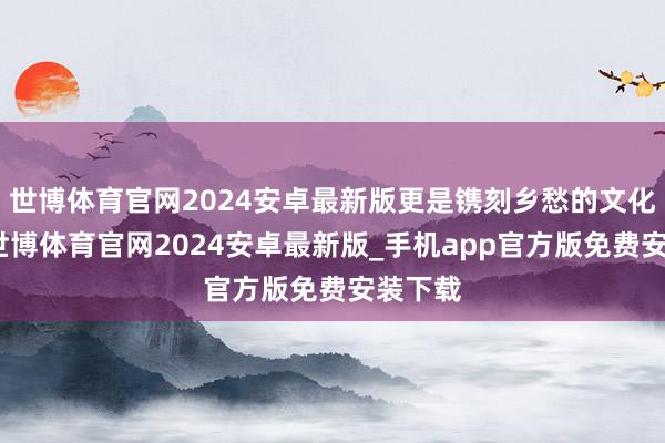 世博体育官网2024安卓最新版更是镌刻乡愁的文化长廊-世博体育官网2024安卓最新版_手机app官方版免费安装下载