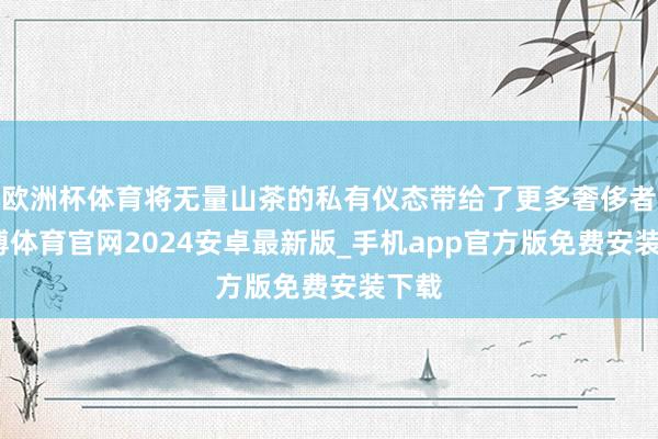 欧洲杯体育将无量山茶的私有仪态带给了更多奢侈者-世博体育官网2024安卓最新版_手机app官方版免费安装下载