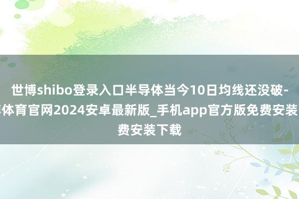 世博shibo登录入口半导体当今10日均线还没破-世博体育官网2024安卓最新版_手机app官方版免费安装下载