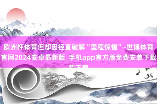 欧洲杯体育但却因径直破解“里程惊惶”-世博体育官网2024安卓最新版_手机app官方版免费安装下载