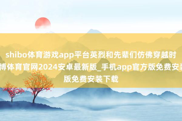 shibo体育游戏app平台英烈和先辈们仿佛穿越时空-世博体育官网2024安卓最新版_手机app官方版免费安装下载